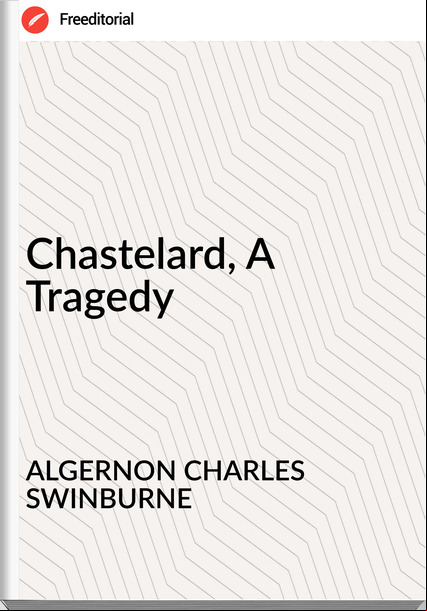 ALGERNON CHARLES SWINBURNE - Chastelard, A Tragedy