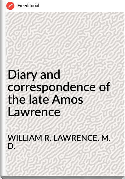 WILLIAM R. LAWRENCE, M. D. - Diary and correspondence of the late Amos Lawrence