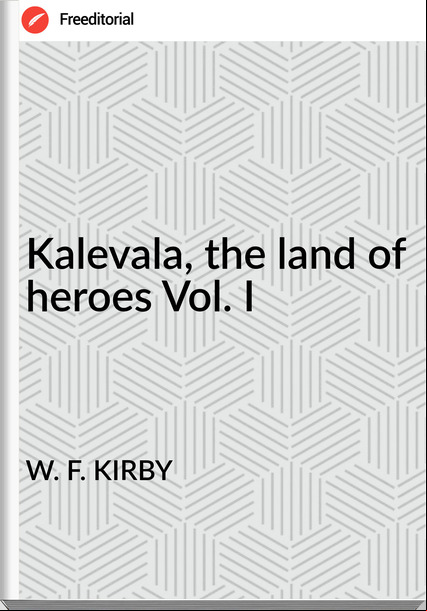W. F. KIRBY - Kalevala, the land of heroes Vol. I
