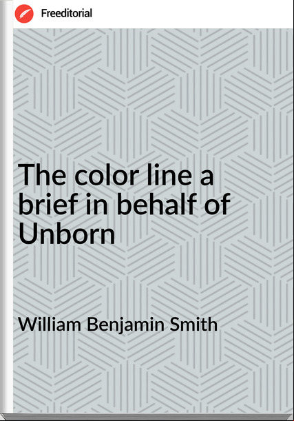 William Benjamin Smith - The color line a brief in behalf of Unborn