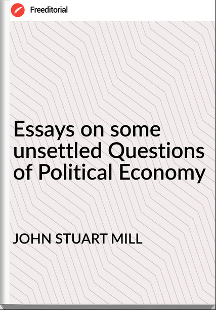 JOHN STUART MILL - Essays on some unsettled Questions of Political Economy