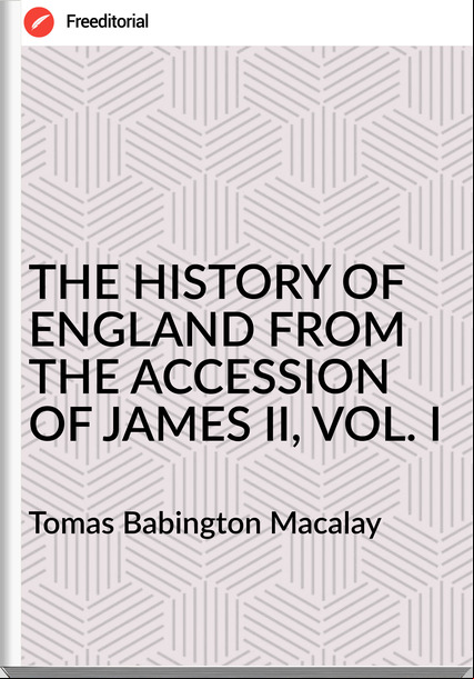 Tomas Babington Macalay - THE HISTORY OF ENGLAND FROM THE ACCESSION OF JAMES II, VOL. I