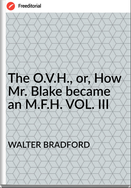 WALTER BRADFORD The O.V.H., or, How Mr. Blake became an M.F.H. VOL. III