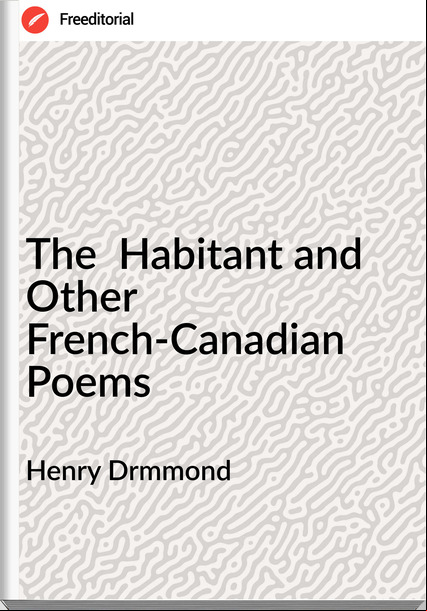 Henry Drmmond The Habitant and Other French-Canadian Poems