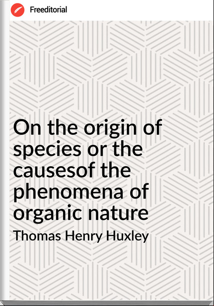 Thomas Henry Huxley - On the origin of species or the causesof the phenomena of organic nature