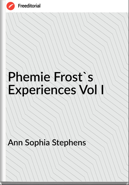 Ann Sophia Stephens - Phemie Frost's Experiences Vol I