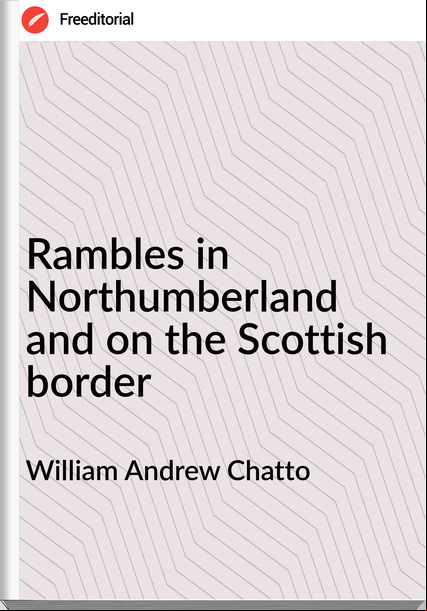 William Andrew Chatto Rambles in Northumberland and on the Scottish border
