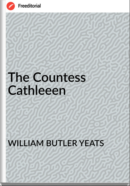 WILLIAM BUTLER YEATS The Countess Cathleeen