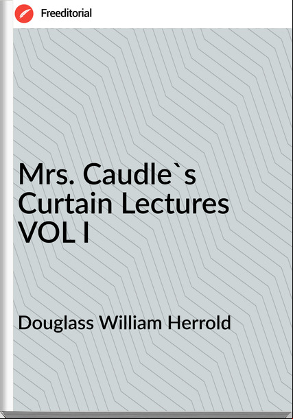 Douglass William Herrold - Mrs. Caudle's Curtain Lectures VOL I