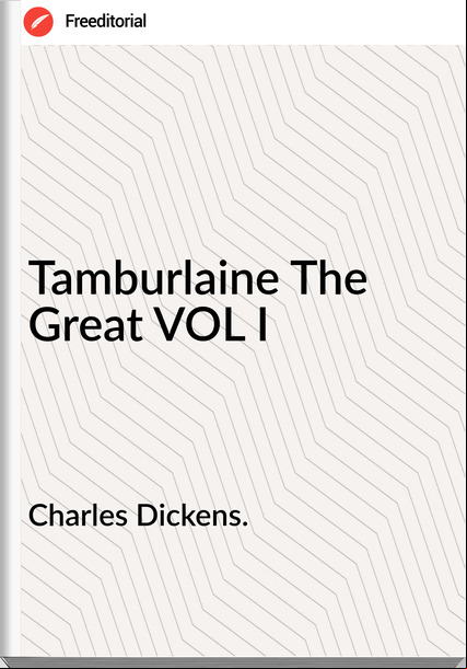 Charles Dickens. - Tamburlaine The Great VOL I
