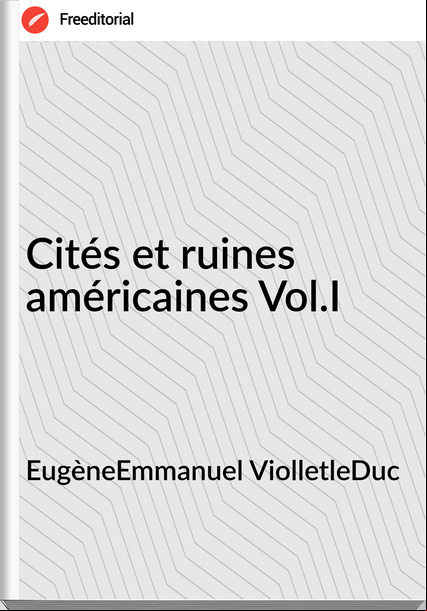 EugèneEmmanuel ViolletleDuc - Cités et ruines américaines Vol.I