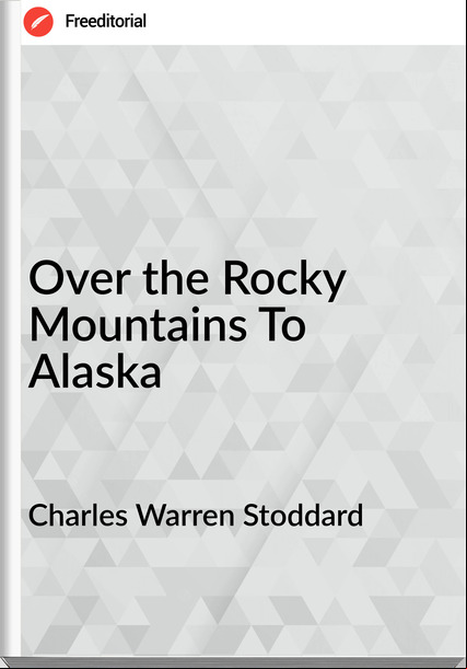 Charles Warren Stoddard - Over the Rocky Mountains To Alaska