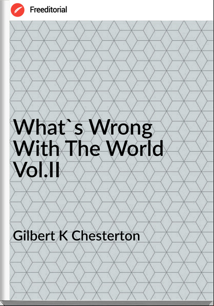 Gilbert K Chesterton What's Wrong With The World Vol.II