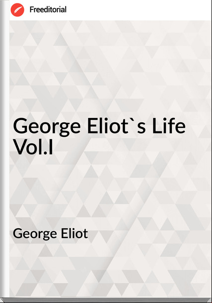 George Eliot - George Eliot's Life Vol.I