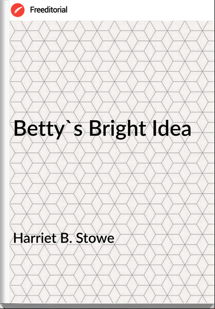 Harriet B. Stowe - Betty's Bright Idea