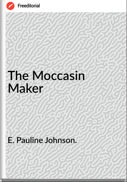 E. Pauline Johnson. - The Moccasin Maker