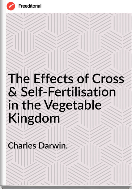 Charles Darwin. The Effects of Cross & Self-Fertilisation in the Vegetable Kingdom