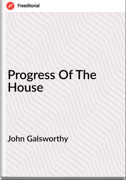 John Galsworthy - Progress Of The House
