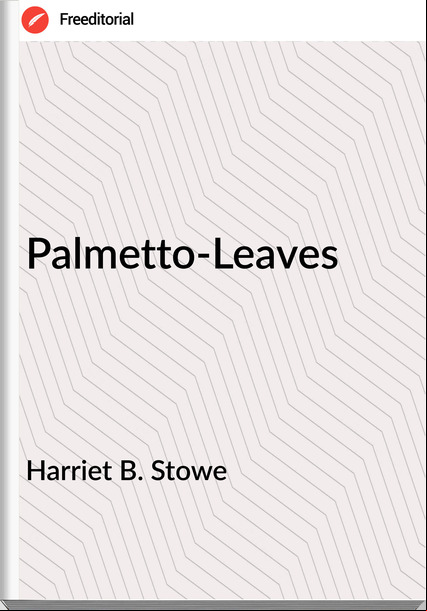 Harriet B. Stowe - Palmetto-Leaves