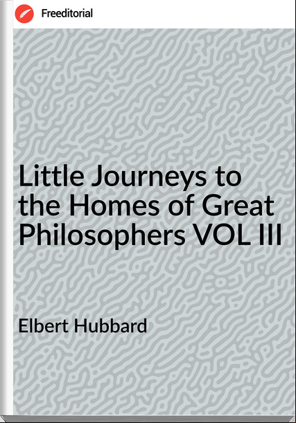 Elbert Hubbard Little Journeys to the Homes of Great Philosophers VOL III
