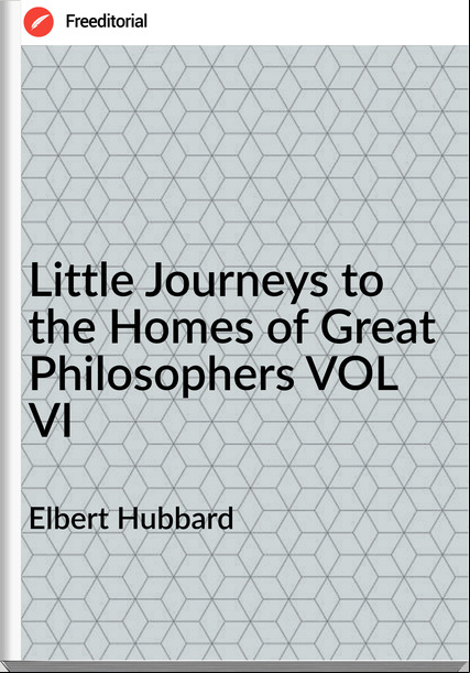 Elbert Hubbard Little Journeys to the Homes of Great Philosophers VOL VI