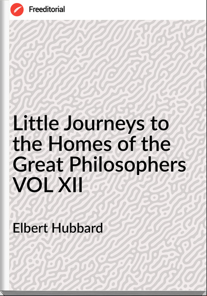 Elbert Hubbard Little Journeys to the Homes of the Great Philosophers VOL XII