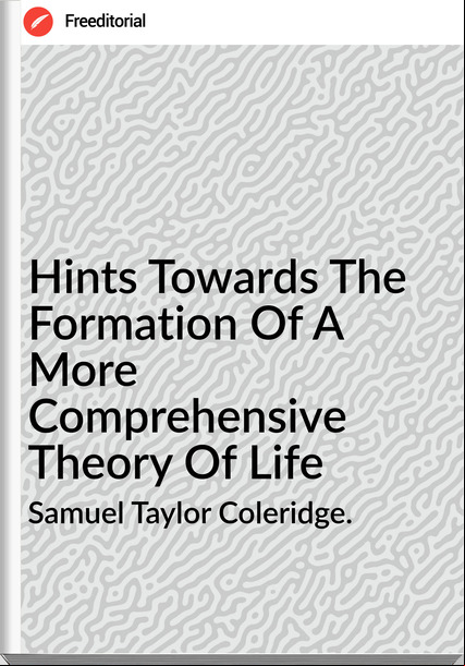 Samuel Taylor Coleridge. - Hints Towards The Formation Of A More Comprehensive Theory Of Life