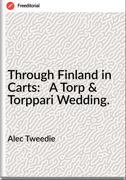 Alec Tweedie Through Finland in Carts: A Torp & Torppari Wedding.