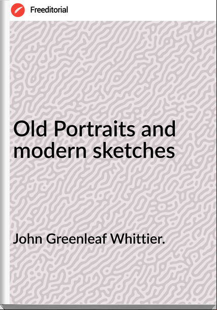 John Greenleaf Whittier. Old Portraits and modern sketches
