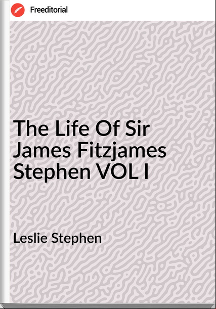 Leslie Stephen - The Life Of Sir James Fitzjames Stephen VOL I
