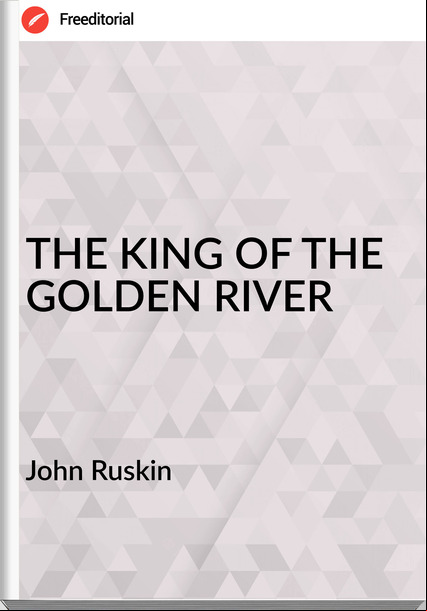 John Ruskin - THE KING OF THE GOLDEN RIVER