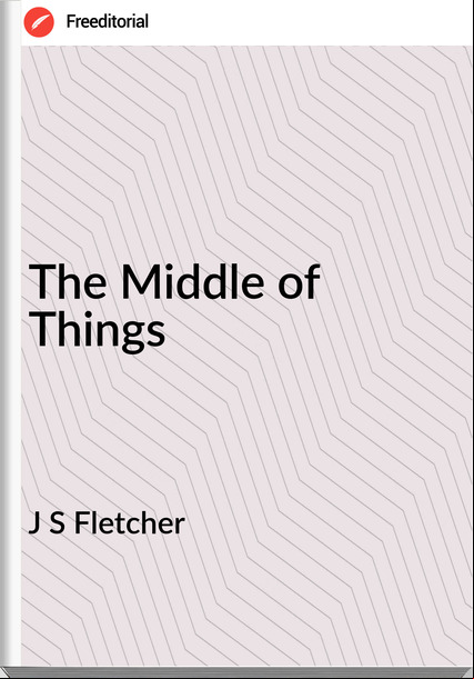 J S Fletcher - The Middle of Things