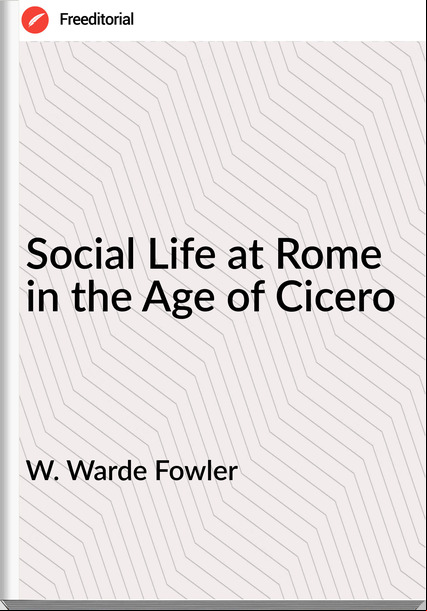 W. Warde Fowler - Social Life at Rome in the Age of Cicero