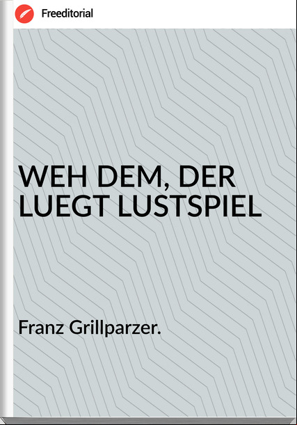 Franz Grillparzer. - WEH DEM, DER LUEGT LUSTSPIEL