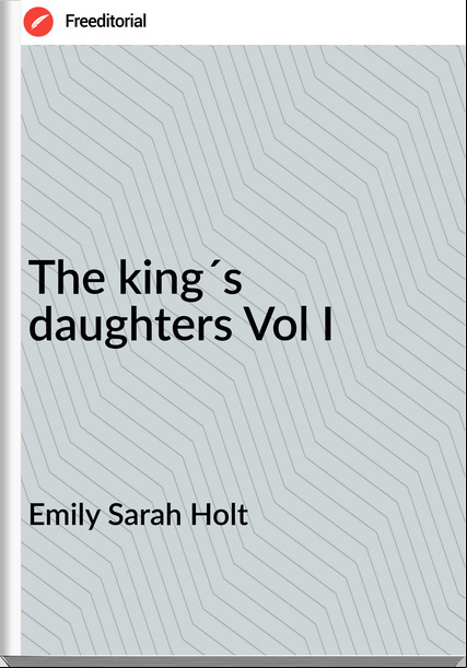 Emily Sarah Holt - The king´s daughters Vol I