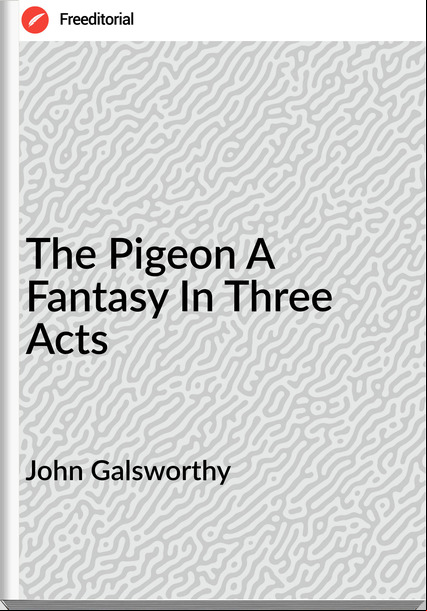 John Galsworthy - The Pigeon A Fantasy In Three Acts