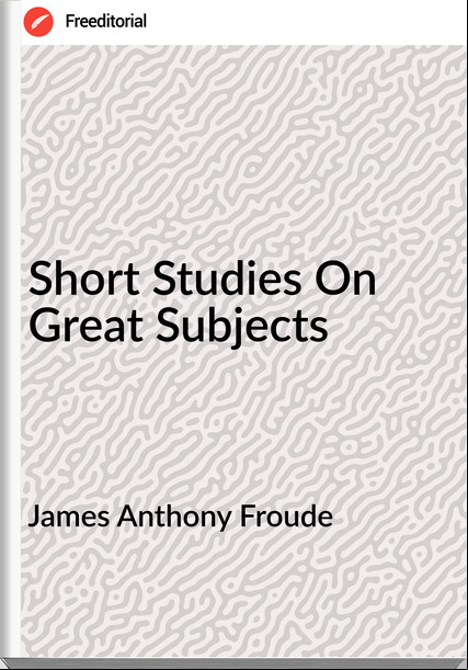 James Anthony Froude Short Studies On Great Subjects