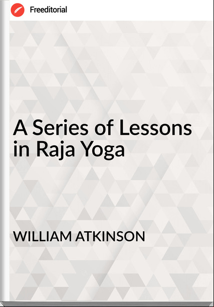 WILLIAM ATKINSON - A Series of Lessons in Raja Yoga