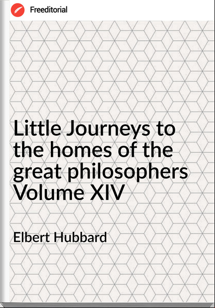 Elbert Hubbard Little Journeys to the homes of the great philosophers Volume XIV