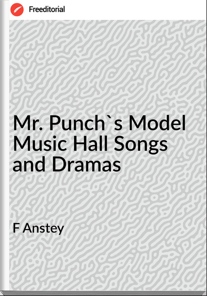 F Anstey - Mr. Punch's Model Music Hall Songs and Dramas