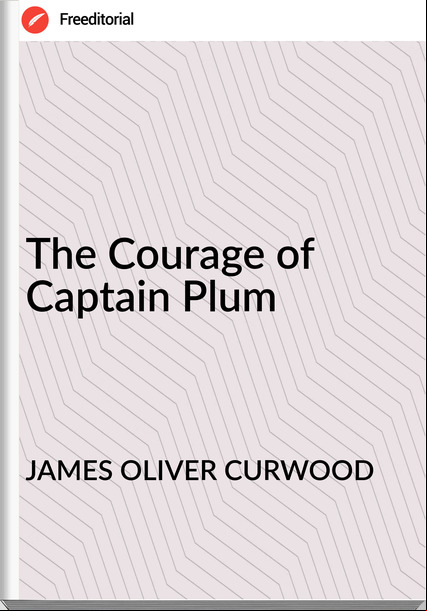 JAMES OLIVER CURWOOD - The Courage of Captain Plum