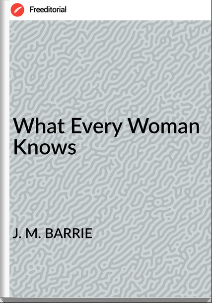 J. M. BARRIE What Every Woman Knows