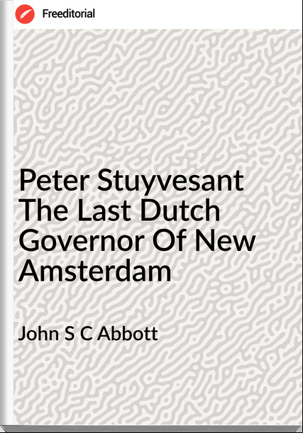 John S C Abbott Peter Stuyvesant The Last Dutch Governor Of New Amsterdam