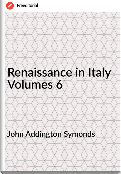 John Addington Symonds - Renaissance in Italy Volumes 6
