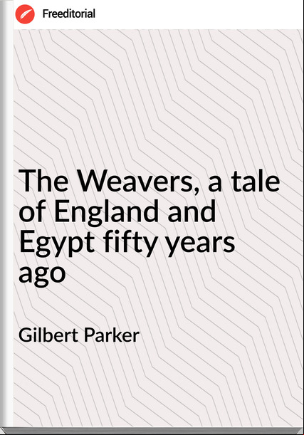 Gilbert Parker - The Weavers, a tale of England and Egypt fifty years ago