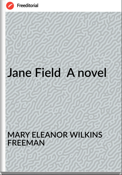 MARY ELEANOR WILKINS FREEMAN - Jane Field  A novel
