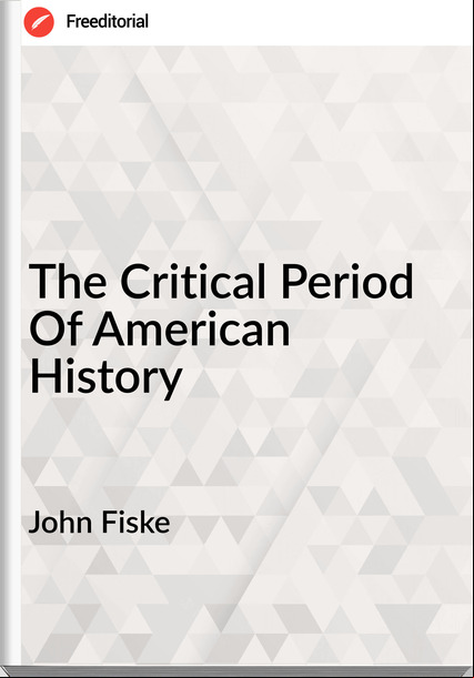 John Fiske - The Critical Period Of American History