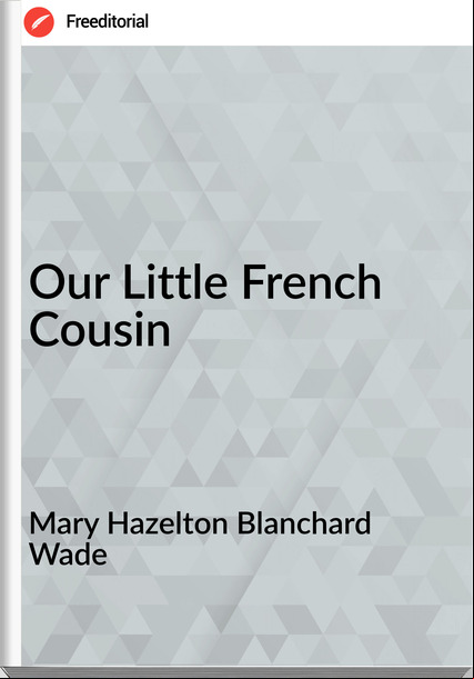 Mary Hazelton Blanchard Wade Our Little French Cousin