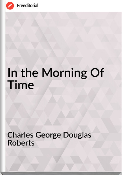 Charles George Douglas Roberts - In the Morning Of Time