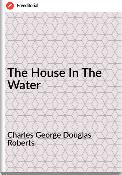 Charles George Douglas Roberts - The House In The Water